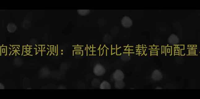 图片 中华H330音响深度评测：高性价比车载音响配置与选购指南2
