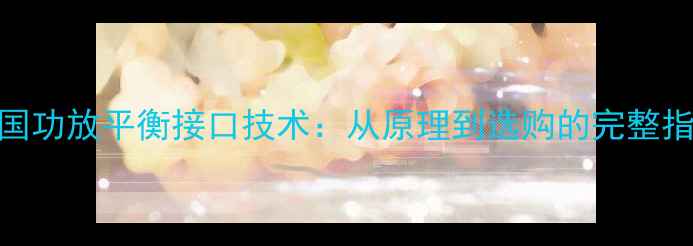 图片 中国功放平衡接口技术：从原理到选购的完整指南