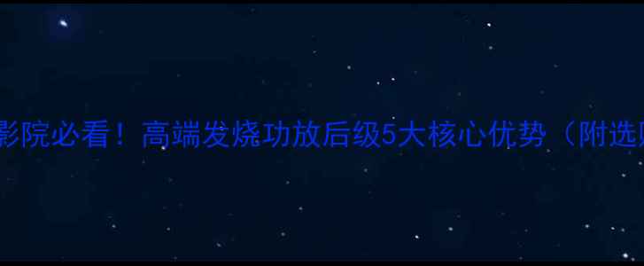 图片 中国家庭影院必看！高端发烧功放后级5大核心优势（附选购指南）1