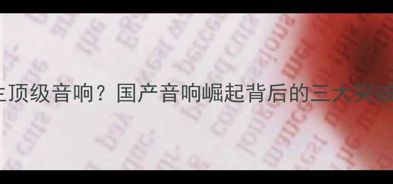 图片 中国能否诞生顶级音响？国产音响崛起背后的三大突破与行业痛点1