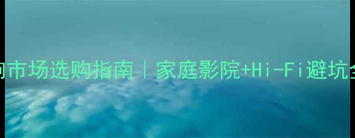 图片 中国音响市场选购指南｜家庭影院+Hi-Fi避坑全攻略✨