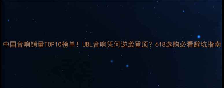 图片 中国音响销量TOP10榜单！UBL音响凭何逆袭登顶？618选购必看避坑指南