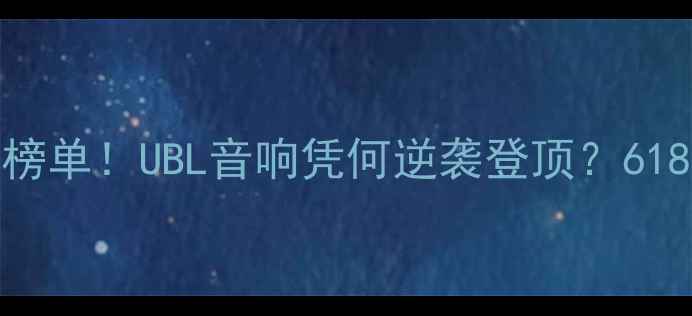 图片 中国音响销量TOP10榜单！UBL音响凭何逆袭登顶？618选购必看避坑指南1