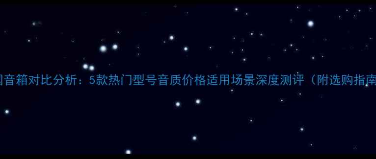 图片 中国音箱对比分析：5款热门型号音质价格适用场景深度测评（附选购指南）2