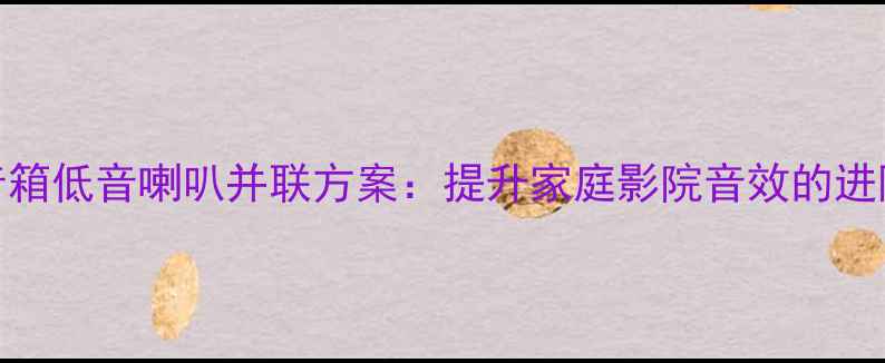 图片 中置音箱低音喇叭并联方案：提升家庭影院音效的进阶指南