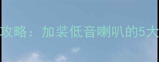 图片 中置音箱低音增强全攻略：加装低音喇叭的5大技术要点与避坑指南