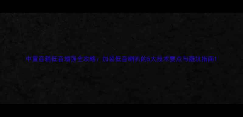 图片 中置音箱低音增强全攻略：加装低音喇叭的5大技术要点与避坑指南1