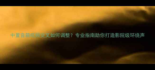 图片 中置音箱低频交叉如何调整？专业指南助你打造影院级环绕声