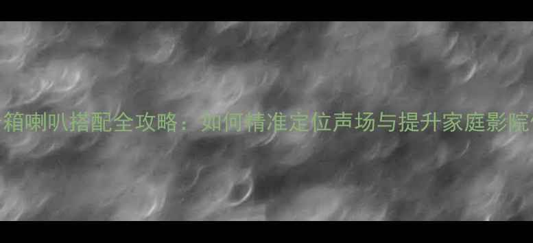 图片 中置音箱喇叭搭配全攻略：如何精准定位声场与提升家庭影院体验？