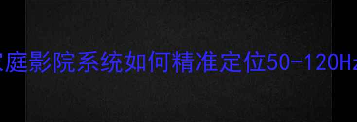 图片 中置音箱黄金调校频率：家庭影院系统如何精准定位50-120Hz？附实测数据与避坑指南2