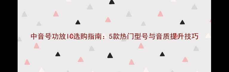 图片 中音号功放IC选购指南：5款热门型号与音质提升技巧