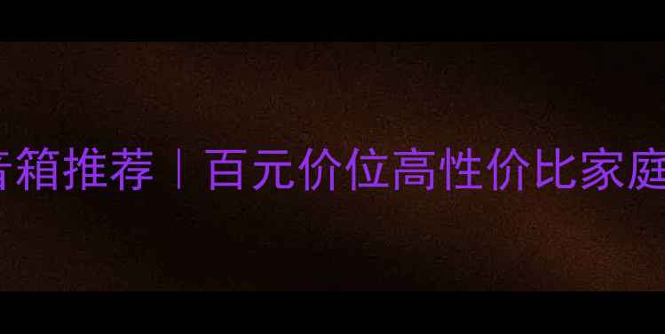 图片 中频饱满小音箱推荐｜百元价位高性价比家庭影院神器！2