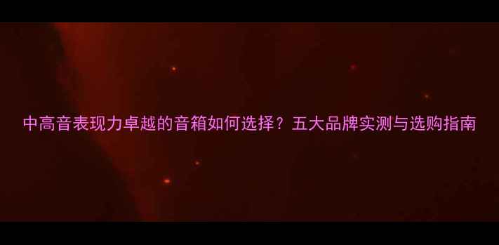图片 中高音表现力卓越的音箱如何选择？五大品牌实测与选购指南