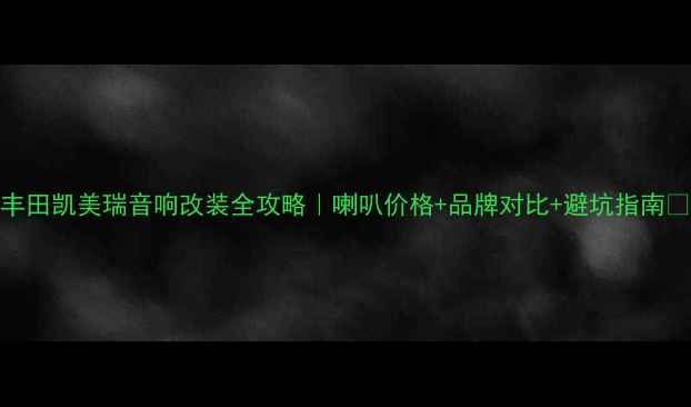 图片 丰田凯美瑞音响改装全攻略｜喇叭价格+品牌对比+避坑指南🔥
