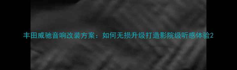 图片 丰田威驰音响改装方案：如何无损升级打造影院级听感体验2