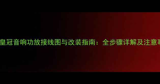 图片 丰田皇冠音响功放接线图与改装指南：全步骤详解及注意事项1