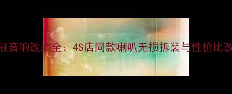 图片 丰田皇冠音响改装全：4S店同款喇叭无损拆装与性价比改装方案