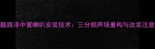 图片 丰田酷路泽中置喇叭安装技术：三分频声场重构与改装注意事项