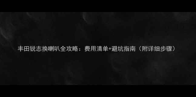 图片 丰田锐志换喇叭全攻略：费用清单+避坑指南（附详细步骤）