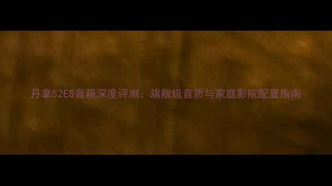 图片 丹拿52ES音箱深度评测：旗舰级音质与家庭影院配置指南