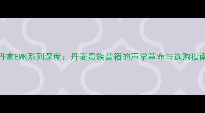 图片 丹拿EMK系列深度：丹麦贵族音箱的声学革命与选购指南