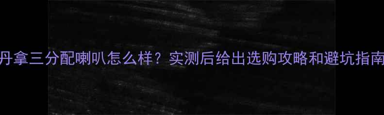 图片 丹拿三分配喇叭怎么样？实测后给出选购攻略和避坑指南