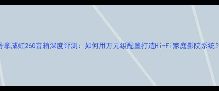 图片 丹拿威虹260音箱深度评测：如何用万元级配置打造Hi-Fi家庭影院系统？