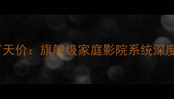 图片 丹拿至尊音箱50万天价：旗舰级家庭影院系统深度评测与选购指南1