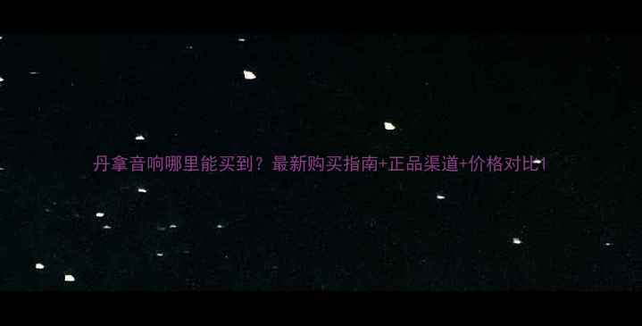 图片 丹拿音响哪里能买到？最新购买指南+正品渠道+价格对比1