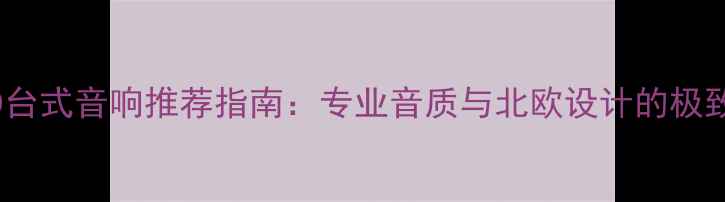 图片 丹麦CD台式音响推荐指南：专业音质与北欧设计的极致融合1