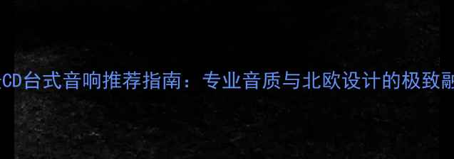 图片 丹麦CD台式音响推荐指南：专业音质与北欧设计的极致融合2