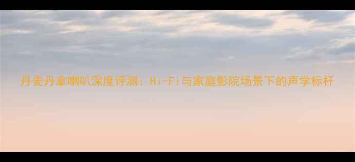 图片 丹麦丹拿喇叭深度评测：Hi-Fi与家庭影院场景下的声学标杆
