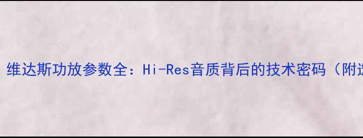 图片 丹麦原产｜维达斯功放参数全：Hi-Res音质背后的技术密码（附选购指南）