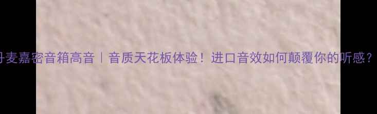 图片 丹麦嘉密音箱高音｜音质天花板体验！进口音效如何颠覆你的听感？1