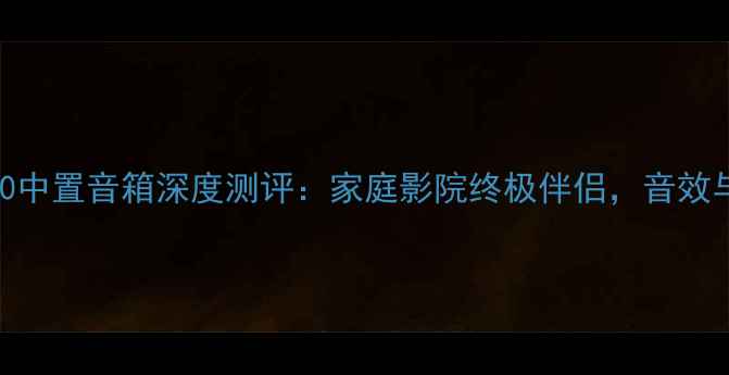 图片 丹麦尊宝40中置音箱深度测评：家庭影院终极伴侣，音效与选购指南