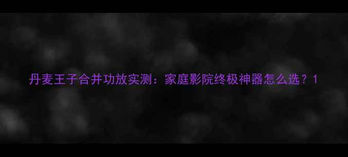 图片 丹麦王子合并功放实测：家庭影院终极神器怎么选？1