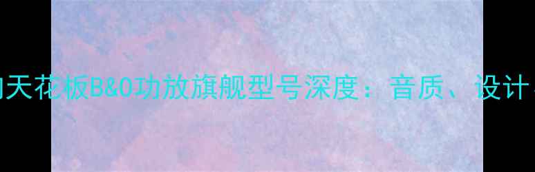 图片 丹麦王子音响天花板B&O功放旗舰型号深度：音质、设计、价格全攻略