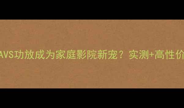 图片 为什么AVS功放成为家庭影院新宠？实测+高性价比攻略