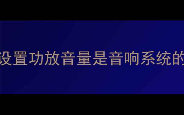 图片 为什么正确设置功放音量是音响系统的核心基础？
