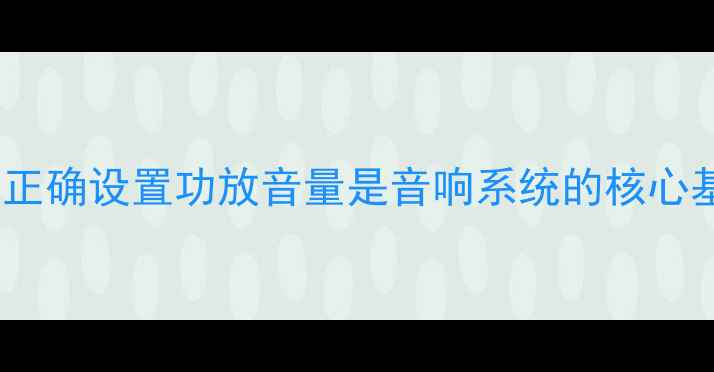 图片 为什么正确设置功放音量是音响系统的核心基础？1