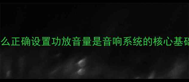 图片 为什么正确设置功放音量是音响系统的核心基础？2