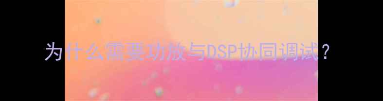 图片 为什么需要功放与DSP协同调试？