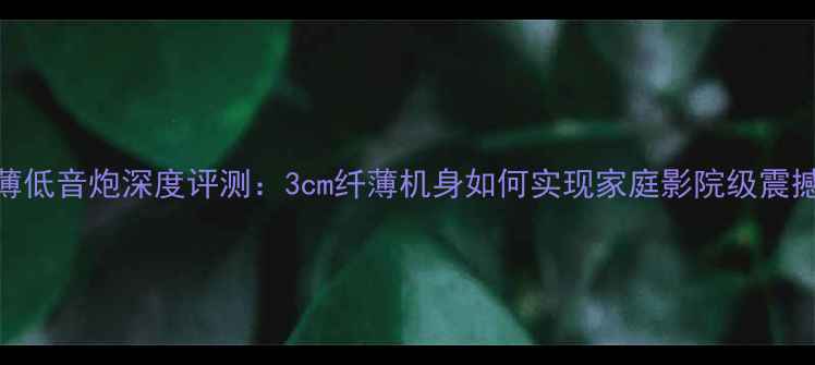 图片 主MTX超薄低音炮深度评测：3cm纤薄机身如何实现家庭影院级震撼音效？2