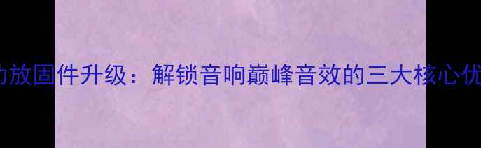 图片 主功放固件升级：解锁音响巅峰音效的三大核心优势2