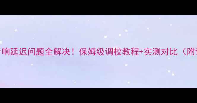 图片 主动分频音响延迟问题全解决！保姆级调校教程+实测对比（附设备清单）