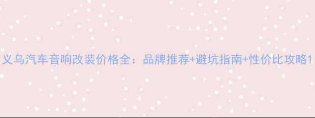 图片 义乌汽车音响改装价格全：品牌推荐+避坑指南+性价比攻略1
