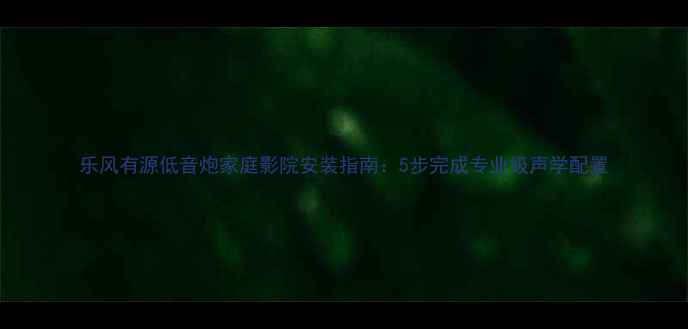 图片 乐风有源低音炮家庭影院安装指南：5步完成专业级声学配置