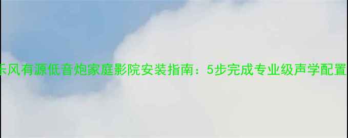 图片 乐风有源低音炮家庭影院安装指南：5步完成专业级声学配置1