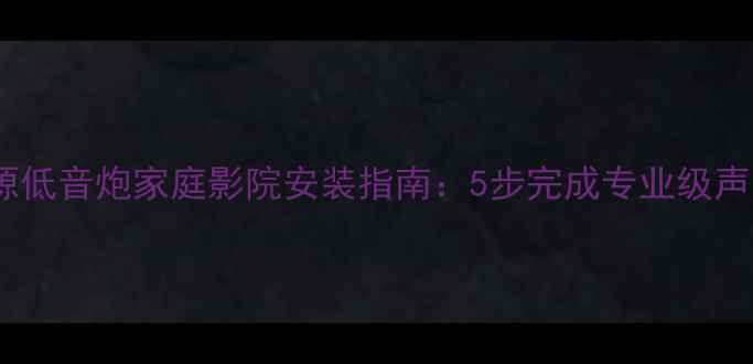 图片 乐风有源低音炮家庭影院安装指南：5步完成专业级声学配置2