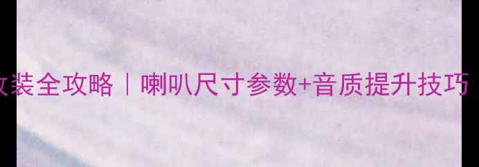图片 乐驰汽车音响改装全攻略｜喇叭尺寸参数+音质提升技巧（附实测对比）